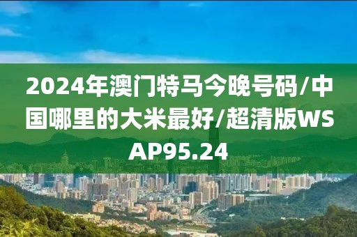 2024年澳门特马今晚号码/中国哪里的大米最好/超清版WSAP95.24