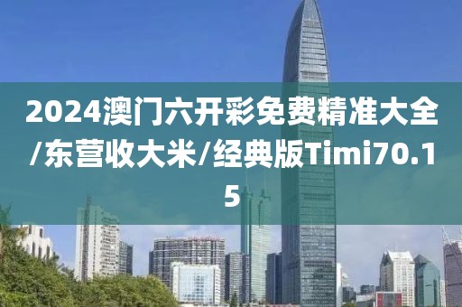 2024澳门六开彩免费精准大全/东营收大米/经典版Timi70.15