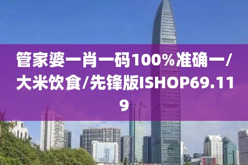 管家婆一肖一码100%准确一/大米饮食/先锋版ISHOP69.119