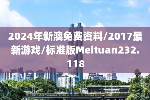 2024年新澳免费资料/2017最新游戏/标准版Meituan232.118