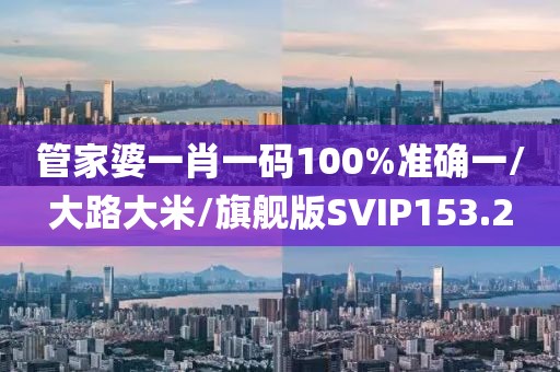 管家婆一肖一码100%准确一/大路大米/旗舰版SVIP153.2
