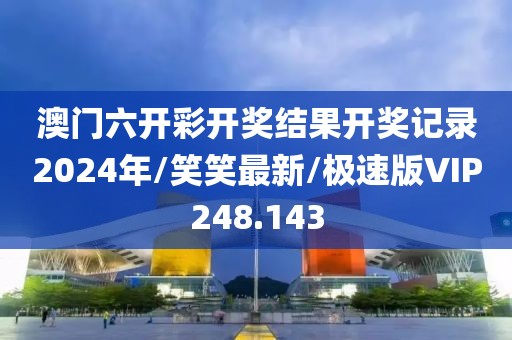 澳门六开彩开奖结果开奖记录2024年/笑笑最新/极速版VIP248.143