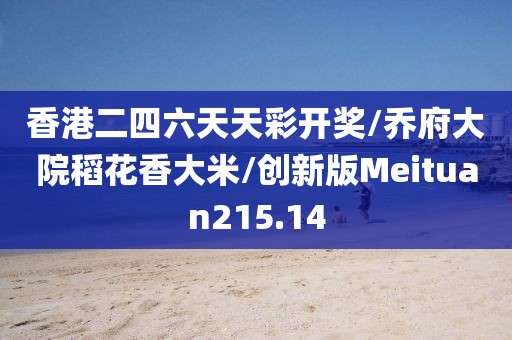 香港二四六天天彩开奖/乔府大院稻花香大米/创新版Meituan215.14