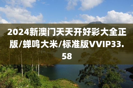 2024新澳门天天开好彩大全正版/蝉鸣大米/标准版VVIP33.58