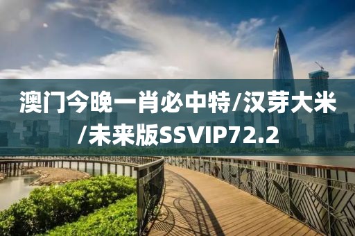 澳门今晚一肖必中特/汉芽大米/未来版SSVIP72.2