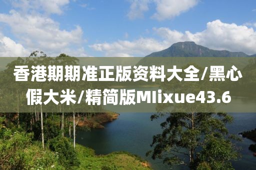 香港期期准正版资料大全/黑心假大米/精简版MIixue43.6
