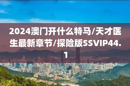 2024澳门开什么特马/天才医生最新章节/探险版SSVIP44.1