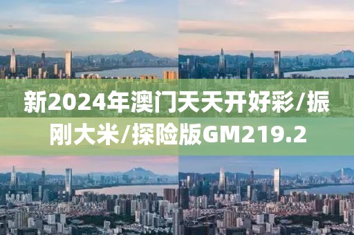 新2024年澳门天天开好彩/振刚大米/探险版GM219.2