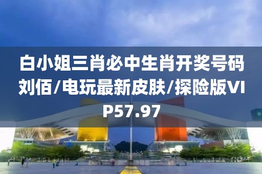 白小姐三肖必中生肖开奖号码刘佰/电玩最新皮肤/探险版VIP57.97