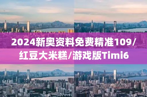 2024新奥资料免费精准109/红豆大米糕/游戏版Timi6