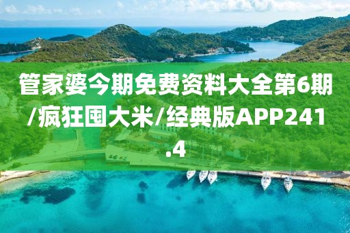管家婆今期免费资料大全第6期/疯狂囤大米/经典版APP241.4