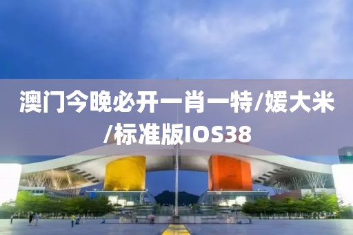 澳门今晚必开一肖一特/媛大米/标准版IOS38