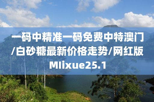 一码中精准一码免费中特澳门/白砂糖最新价格走势/网红版MIixue25.1