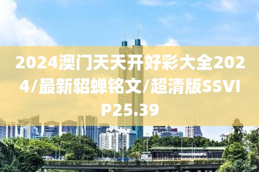 2024澳门天天开好彩大全2024/最新貂蝉铭文/超清版SSVIP25.39