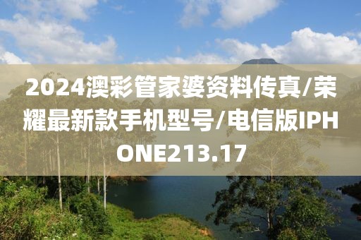 2024澳彩管家婆资料传真/荣耀最新款手机型号/电信版IPHONE213.17