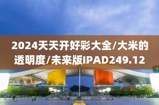 2024天天开好彩大全/大米的透明度/未来版IPAD249.12