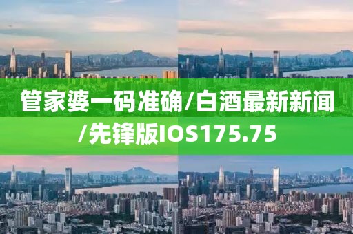 管家婆一码准确/白酒最新新闻/先锋版IOS175.75
