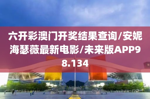 六开彩澳门开奖结果查询/安妮海瑟薇最新电影/未来版APP98.134