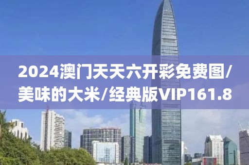 2024澳门天天六开彩免费图/美味的大米/经典版VIP161.8