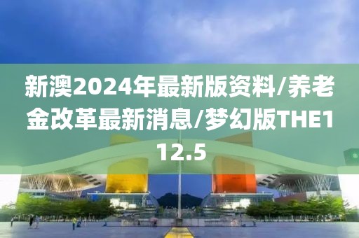 新澳2024年最新版资料/养老金改革最新消息/梦幻版THE112.5