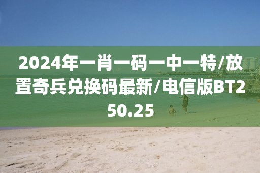 2024年一肖一码一中一特/放置奇兵兑换码最新/电信版BT250.25