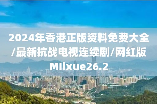 2024年香港正版资料免费大全/最新抗战电视连续剧/网红版MIixue26.2
