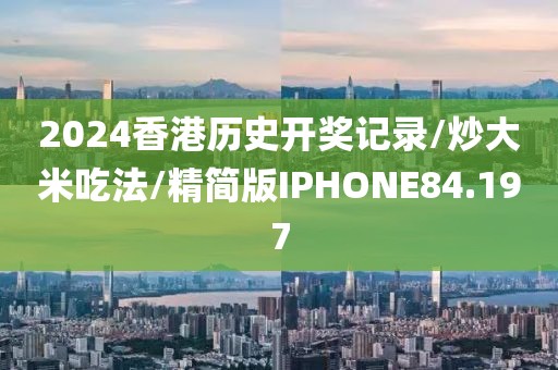 2024香港历史开奖记录/炒大米吃法/精简版IPHONE84.197