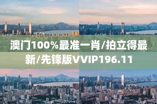 澳门100%最准一肖/拍立得最新/先锋版VVIP196.11