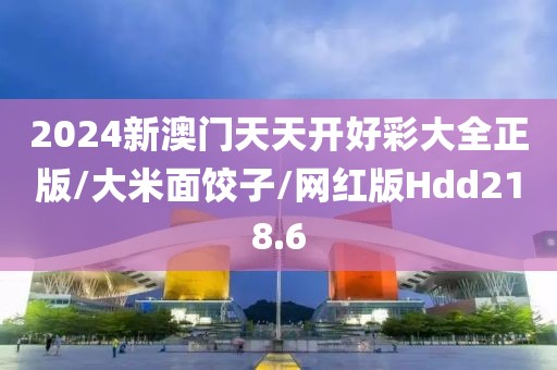 2024新澳门天天开好彩大全正版/大米面饺子/网红版Hdd218.6