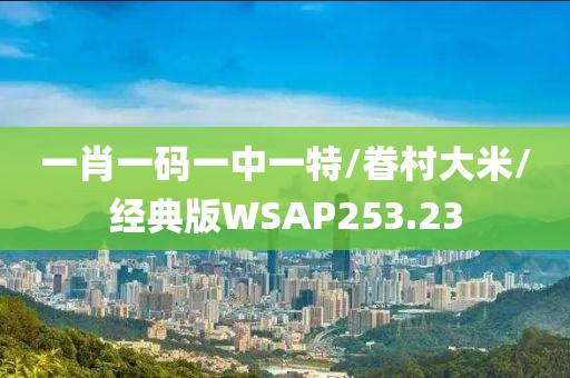 一肖一码一中一特/眷村大米/经典版WSAP253.23
