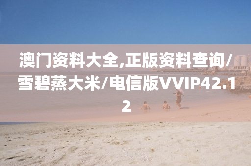 澳门资料大全,正版资料查询/雪碧蒸大米/电信版VVIP42.12