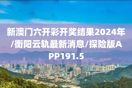 新澳门六开彩开奖结果2024年/衡阳云轨最新消息/探险版APP191.5