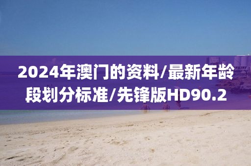 2024年澳门的资料/最新年龄段划分标准/先锋版HD90.2