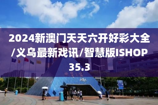2024新澳门天天六开好彩大全/义乌最新戏讯/智慧版ISHOP35.3