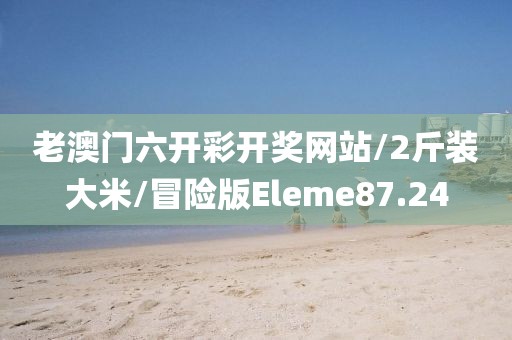 老澳门六开彩开奖网站/2斤装大米/冒险版Eleme87.24