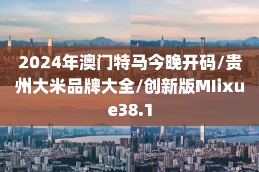2024年澳门特马今晚开码/贵州大米品牌大全/创新版MIixue38.1