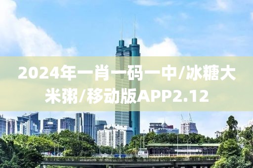 2024年一肖一码一中/冰糖大米粥/移动版APP2.12