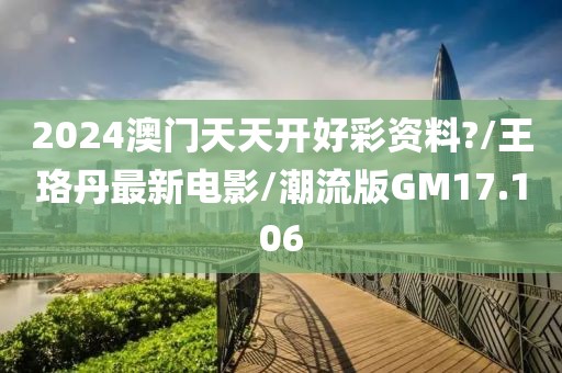 2024澳门天天开好彩资料?/王珞丹最新电影/潮流版GM17.106