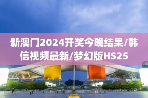 新澳门2024开奖今晚结果/韩信视频最新/梦幻版HS25