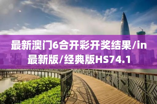 最新澳门6合开彩开奖结果/in最新版/经典版HS74.1