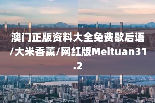 澳门正版资料大全免费歇后语/大米香薰/网红版Meituan31.2