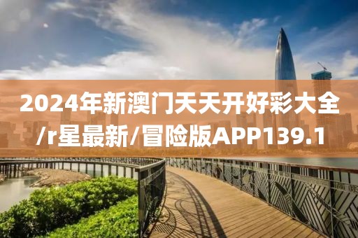2024年新澳门天天开好彩大全/r星最新/冒险版APP139.1