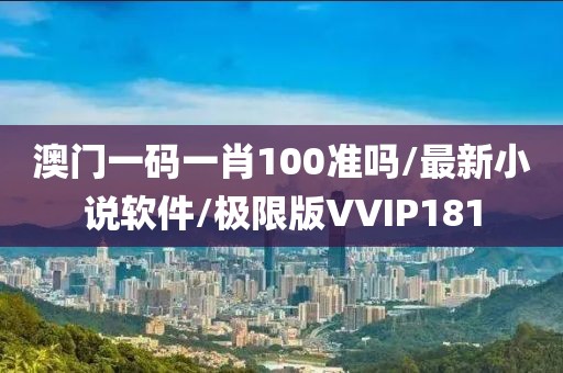 澳门一码一肖100准吗/最新小说软件/极限版VVIP181