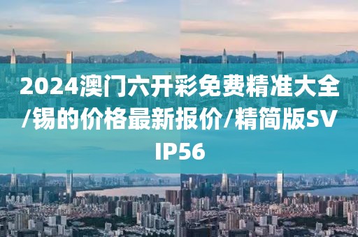 2024澳门六开彩免费精准大全/锡的价格最新报价/精简版SVIP56