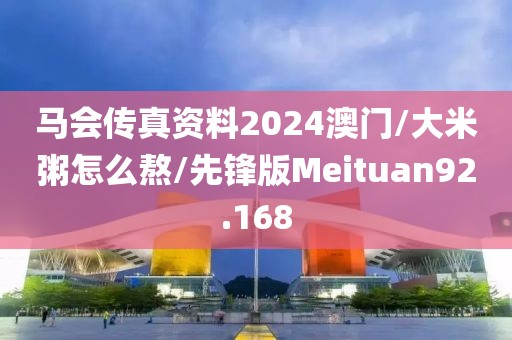 马会传真资料2024澳门/大米粥怎么熬/先锋版Meituan92.168