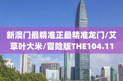 新澳门最精准正最精准龙门/艾草叶大米/冒险版THE104.11