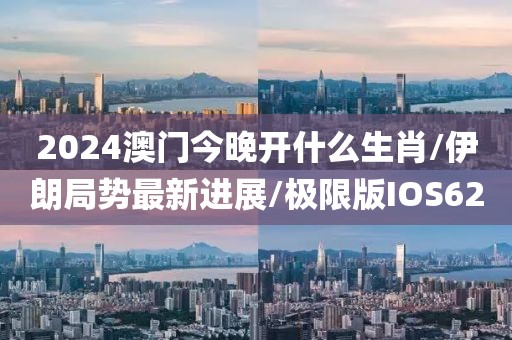 2024澳门今晚开什么生肖/伊朗局势最新进展/极限版IOS62