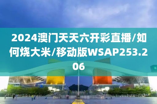 2024澳门天天六开彩直播/如何烧大米/移动版WSAP253.206
