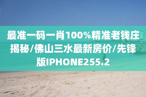 最准一码一肖100%精准老钱庄揭秘/佛山三水最新房价/先锋版IPHONE255.2