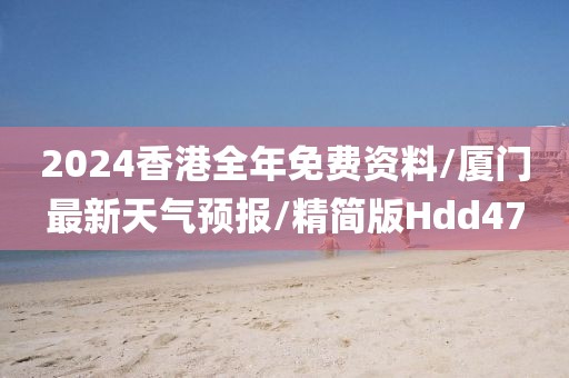 2024香港全年免费资料/厦门最新天气预报/精简版Hdd47